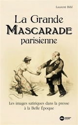 La grande mascarade parisienne : les images satiriques dans la presse à la Belle Epoque - Laurent Bihl