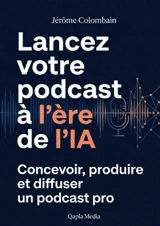 Lancez votre podcast à l'ère de l'IA : Concevoir, produire et diffuser un podcast pro - Jérôme Colombain