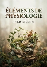 Eléments de physiologie : Une exploration des fondements de la vie et de la matière selon Diderot, où règne animal, végétal et minéral s'entremêlent. - Denis Diderot