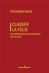 Classer la folie : une philosophie de la psychiatrie pour le soin - Christophe Gauld