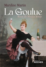 La Goulue : reine du Moulin Rouge - Maryline Martin
