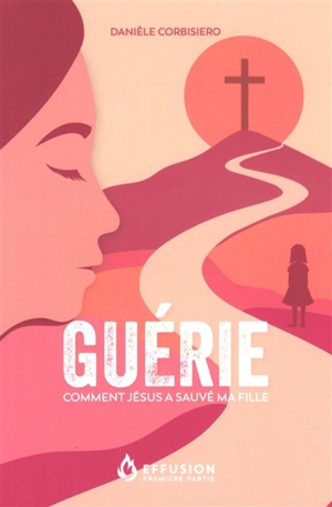 Guérie : comment Jésus a sauvé ma fille - Danièle Corbisiero