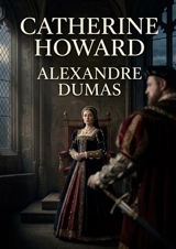 Catherine Howard : La tragédie de Catherine Howard, une pièce d'Alexandre Dumas explorant les intrigues de la cour d'Henri VIII et le destin tragique d'une reine - Dumas, Alexandre