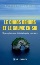 Le chaos dehors et le calme en soi : 30 perceptions pour atteindre la pleine conscience - Elisabeth For Ever