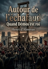 Autour de l'échafaud : Quand Démos est roi : Les foules révolutionnaires et la figure du peuple durant la Révolution Française, une analyse historique des moeurs et des mentalités. - Henri d' Alméras