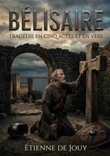 Bélisaire : Tragédie en cinq actes et en vers : Une tragédie inspirée par l'histoire de Bélisaire sous Justinien, explorant les thèmes de l'ingratitude, du devoir et de la vengeance dans le contexte de l'Empire byzantin - Etienne de Jouy