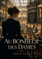 Au Bonheur des Dames : Une jeune vendeuse découvre l'effervescence des grands magasins parisiens, un monde de comptoirs, d'étalages, de réclames de commerce et de vente - Zola, Emile