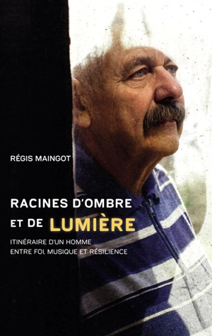 Racines d'ombre et de lumière : itinéraire d'un homme entre foi, musique et résilience - Régis Maingot