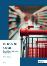 Du troc au caddie : Du caddie à la grande distribution - Alain Marty