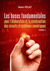 Les bases fondamentales pour l'élaboration et la construction des circuits et systèmes numériques. Vol. 1 - Alain Pelat