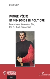 Parole, vérité et mensonge en politique : de Machiavel à Arendt et Ellul, l'art du désillusionnement - Denis Collin