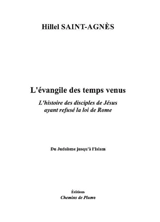 L'Evangile des temps venus : l'histoire des disciples de Jésus ayant refusé la loi de Rome : du judaïsme jusqu'à l'islam - Hillel Saint-Agnès