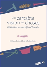 Une certaine vision des choses : méditations sur onze objets d'Evangile - Stéphanie Fretz