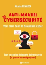 Anti-manuel de cybersécurité : voir clair dans le brouillard cyber : tout ce que les dirigeants doivent savoir (et qu'on ne leur explique jamais) - Nicolas Remarck