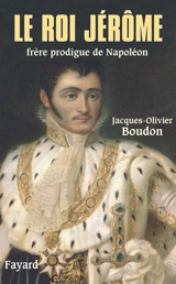 Le roi Jérôme, frère prodigue de Napoléon (1784-1860) - Jacques-Olivier Boudon