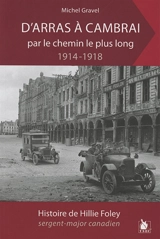 D'Arras à Cambrai par le chemin le plus long : 1914-1918 : histoire de Hillie Foley, sergent-major canadien - Michel Gravel