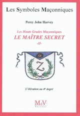 Le Maître Secret : les hauts grades maçonniques. Vol. 2. L'élévation au 4e degré - Percy John Harvey