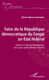 Faire de la République démocratique du Congo un Etat fédéral : urgence et rêve de fédéralisation de ce pays géant d'Afrique centrale - Olivier Nkulu Kabamba