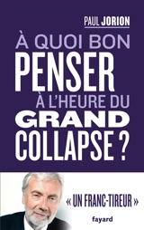 A quoi bon penser à l'heure du grand collapse ? : entretien avec Franck Cormerais et Jacques Athanase Gilbert - Paul Jorion