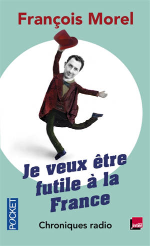 Je veux être futile à la France : chroniques radio, 2011-2013 - François Morel