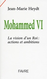 Mohammed VI : la vision d'un roi : actions et ambitions - Jean-Marie Heydt