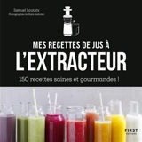 Mes recettes de jus à l'extracteur : 150 recettes faciles et rapides ! - Samuel Loutaty