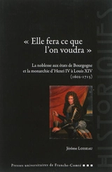 Elle fera ce que l'on voudra : la noblesse aux états de Bourgogne et la monarchie d'Henri IV à Louis XIV, 1602-1715 - Jérôme Loiseau
