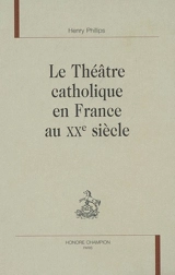 Le théâtre catholique en France au XXe siècle - Henry Phillips