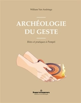 Archéologie du geste : rites et pratiques à Pompéi - William Van Andringa