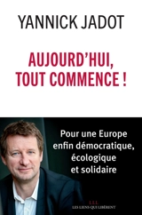 Aujourd'hui, tout commence ! : pour une Europe enfin démocratique, écologique et solidaire - Yannick Jadot