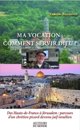 Ma vocation : comment servir Dieu ? : des Hauts-de-France à Jérusalem, parcours d'un chrétien picard devenu Juif israélien - Yaacov Bendavid