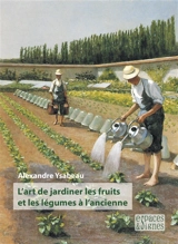 L'art de jardiner les fruits et les légumes à l'ancienne - Alexandre Ysabeau