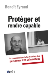 Protéger et rendre capable : la considération civile et sociale des personnes très vulnérables - Benoît Eyraud
