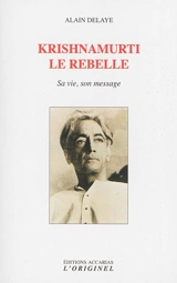 Krishnamurti, le rebelle : sa vie, son message - Alain Delaye
