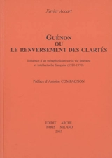 Guénon ou Le renversement des clartés : influence d'un métaphysicien sur la vie littéraire et intellectuelle française (1920-1970) - Xavier Accart