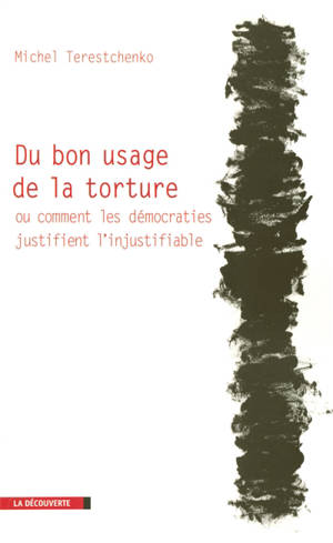 Du bon usage de la torture ou Comment les démocraties justifient l'injustifiable - Michel Terestchenko