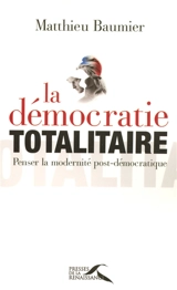 La démocratie totalitaire : penser la modernité post-démocratique - Matthieu Baumier