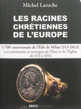 Les racines chrétiennes de l'Europe : les synergies et les antinomies de l'Etat et de l'Eglise et leurs enjeux géopolitiques de 313, Edit de Milan, à l'an 1054 dans la formation de l'Europe - Michel Laroche