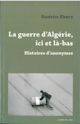 La guerre d'Algérie, ici et là-bas : histoires d'anonymes - Béatrice Fleury-Vilatte