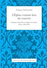 L'Eglise comme lieu de concert : pratiques musicales et usages de l'espace (Paris, 1830-1905) - Fanny Gribenski