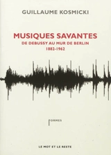 Musiques savantes : de Debussy au mur de Berlin : 1882-1962 - Guillaume Kosmicki