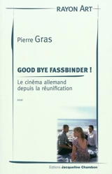 Good bye Fassbinder ! : le cinéma allemand depuis la réunification : essai - Pierre Gras