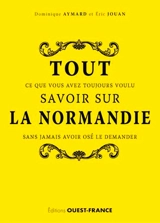 Tout ce que vous avez toujours voulu savoir sur la Normandie sans jamais avoir osé le demander - Dominique Aymard