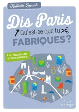 Dis, Paris, qu'est-ce que tu fabriques ? : à la rencontre des artisans parisiens - Nathalie Zaouati