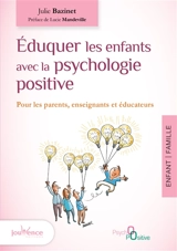 Eduquer les enfants avec la psychologie positive : pour les parents, enseignants et éducateurs - Julie Bazinet