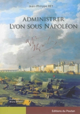 Administrer Lyon sous Napoléon - Jean-Philippe Rey