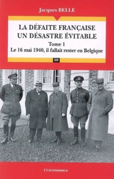 La défaite française, un désastre évitable. Vol. 1. Le 16 mai 1940, il fallait rester en Belgique - Jacques Belle