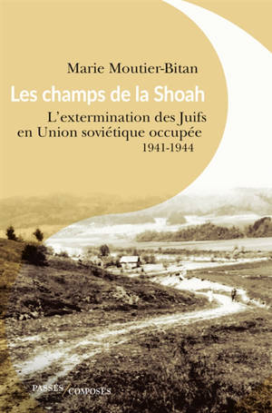 Les champs de la Shoah : l'extermination des Juifs en Union soviétique occupée : 1941-1944 - Marie Moutier