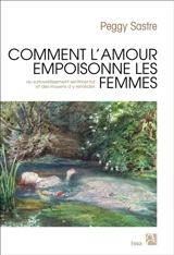 Comment l'amour empoisonne les femmes : du surinvestissement sentimental et des moyens d'y remédier - Peggy Sastre