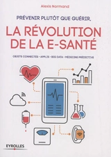 Prévenir plutôt que guérir, la révolution de la e-santé : objets connectés, applis, big data, médecine prédictive - Alexis Normand